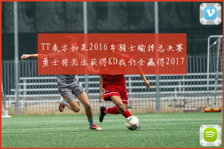 TT表示如果2016年骑士输掉总决赛勇士将无法获得KD我们会赢得2017和2018年总冠军