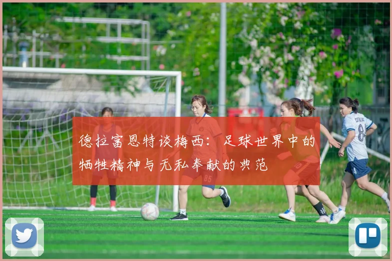 德拉富恩特谈梅西：足球世界中的牺牲精神与无私奉献的典范