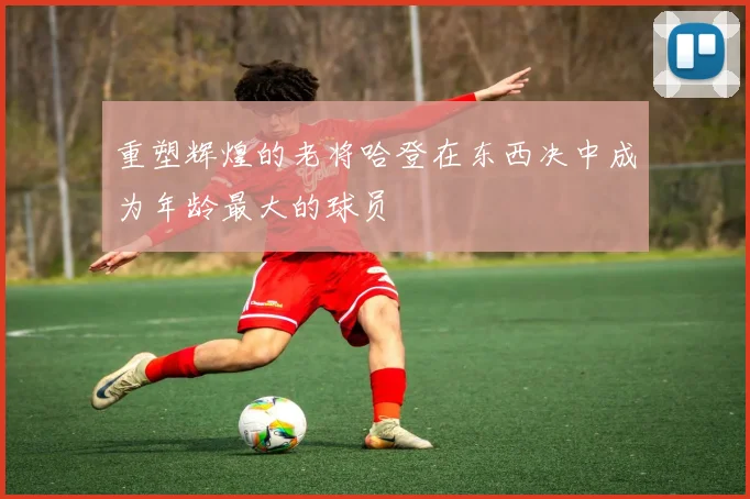 重塑辉煌的老将哈登在东西决中成为年龄最大的球员