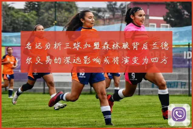 名记分析三球加盟森林狼背后兰德尔交易的深远影响或将演变为四方交易