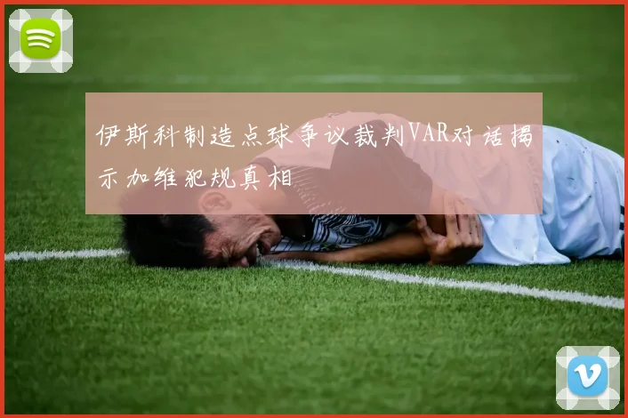 伊斯科制造点球争议裁判VAR对话揭示加维犯规真相