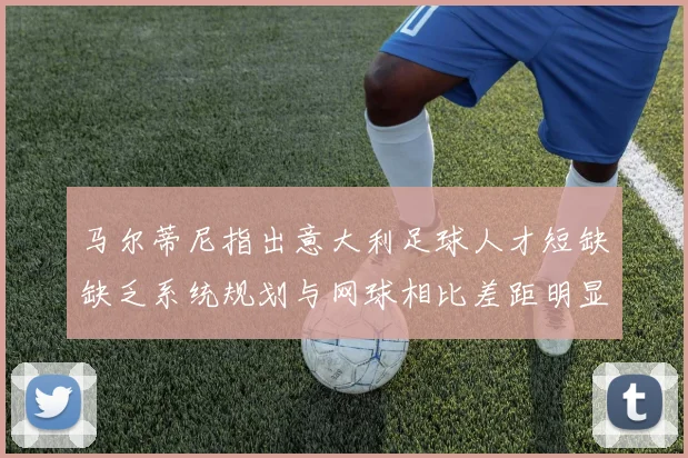 马尔蒂尼指出意大利足球人才短缺缺乏系统规划与网球相比差距明显