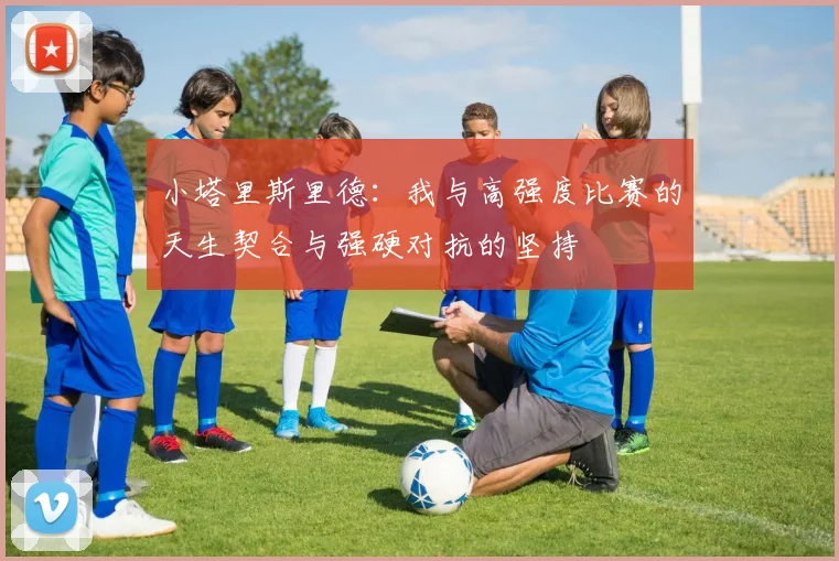 小塔里斯里德：我与高强度比赛的天生契合与强硬对抗的坚持