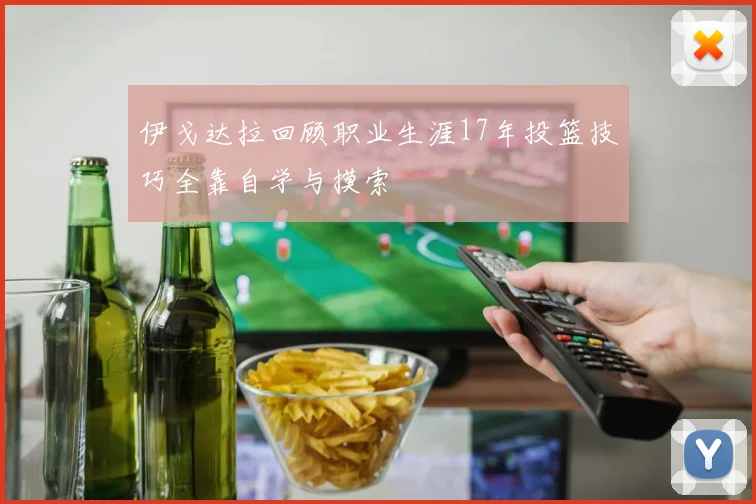 伊戈达拉回顾职业生涯17年投篮技巧全靠自学与摸索
