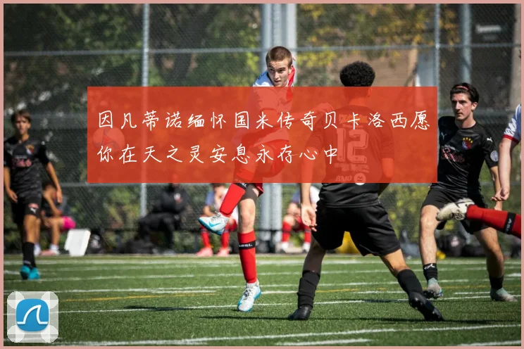 因凡蒂诺缅怀国米传奇贝卡洛西愿你在天之灵安息永存心中