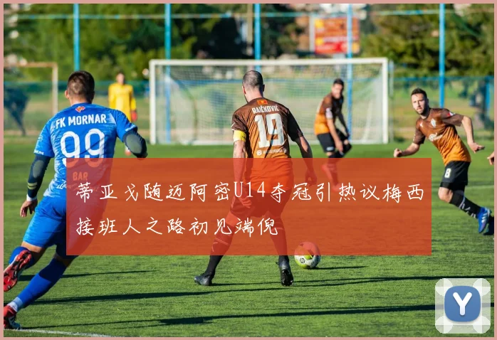 蒂亚戈随迈阿密U14夺冠引热议梅西接班人之路初见端倪
