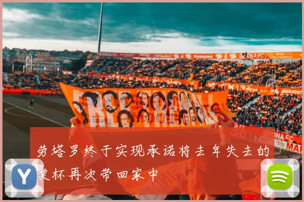 劳塔罗终于实现承诺将去年失去的奖杯再次带回家中
