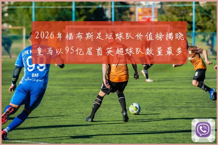 2026年福布斯足坛球队价值榜揭晓皇马以95亿居首英超球队数量最多
