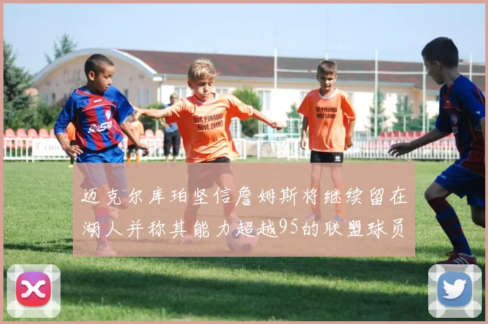 迈克尔库珀坚信詹姆斯将继续留在湖人并称其能力超越95的联盟球员