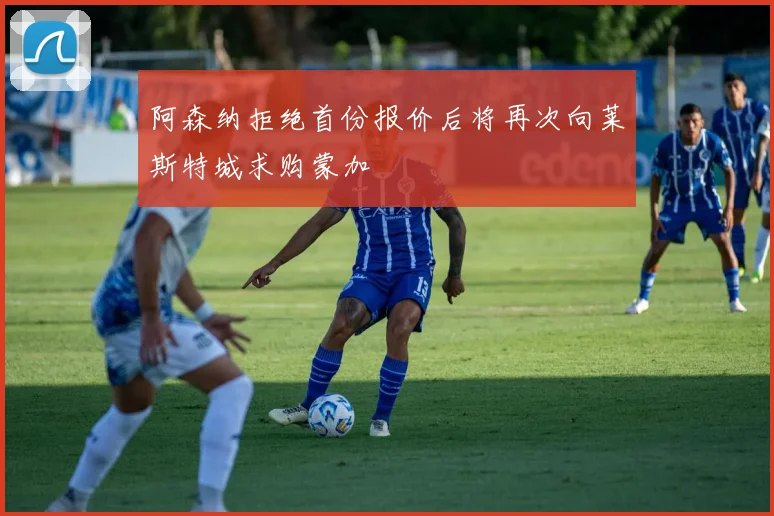 阿森纳拒绝首份报价后将再次向莱斯特城求购蒙加