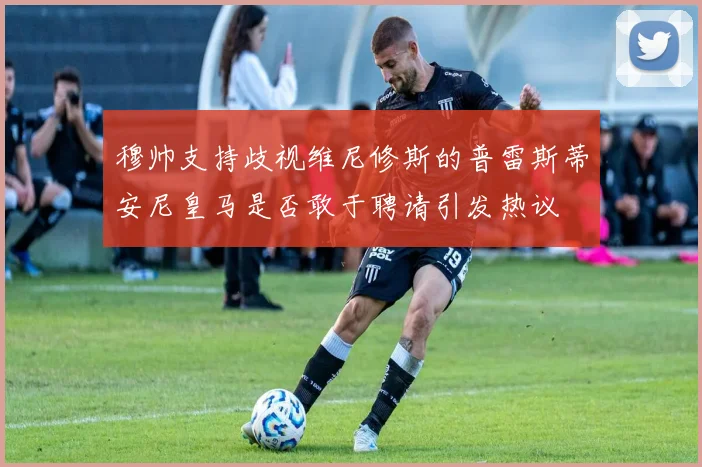 穆帅支持歧视维尼修斯的普雷斯蒂安尼皇马是否敢于聘请引发热议