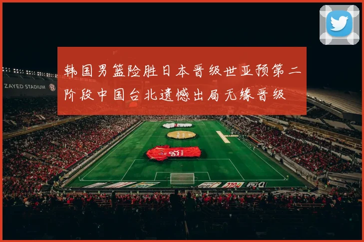 韩国男篮险胜日本晋级世亚预第二阶段中国台北遗憾出局无缘晋级