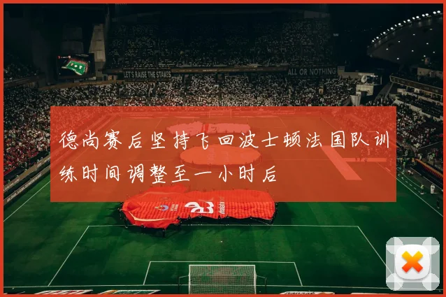 德尚赛后坚持飞回波士顿法国队训练时间调整至一小时后
