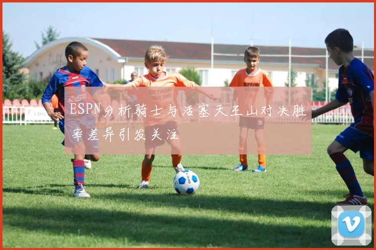 ESPN分析骑士与活塞天王山对决胜率差异引发关注
