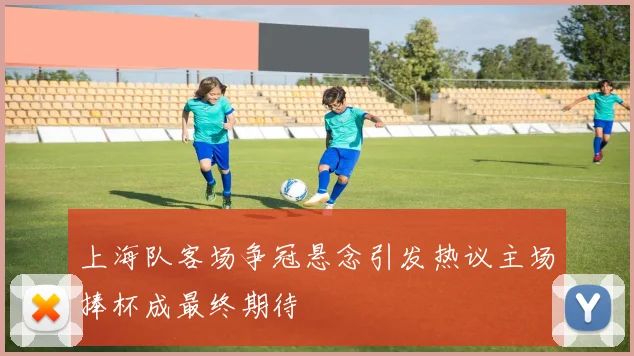 上海队客场争冠悬念引发热议主场捧杯成最终期待
