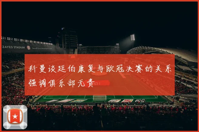 科曼谈廷伯康复与欧冠决赛的关系强调俱乐部无责
