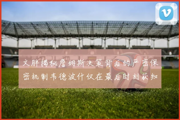文胖揭秘詹姆斯决策背后的严密保密机制韦德波什仅在最后时刻获知消息
