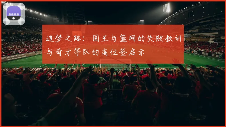 追梦之路：国王与篮网的失败教训与奇才等队的高位签启示