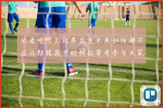 记者呼吁无论弗兰克未来如何都不应让即将离开的帕拉蒂奇参与决策