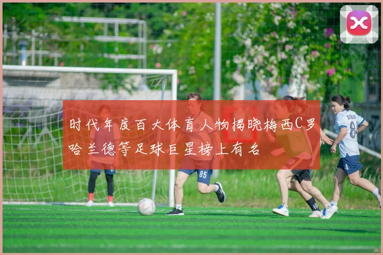 时代年度百大体育人物揭晓梅西C罗哈兰德等足球巨星榜上有名