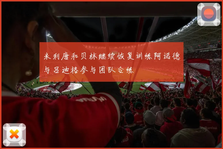 米利唐和贝林继续恢复训练阿诺德与吕迪格参与团队合练