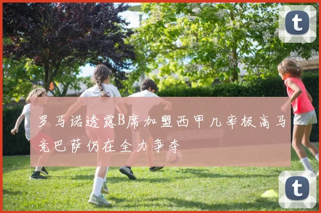 罗马诺透露B席加盟西甲几率极高马竞巴萨仍在全力争夺
