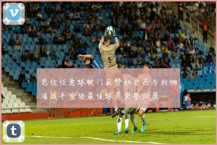 恩佐任意球破门获赞切尔西与利物浦战平全场最佳球员荣誉归属